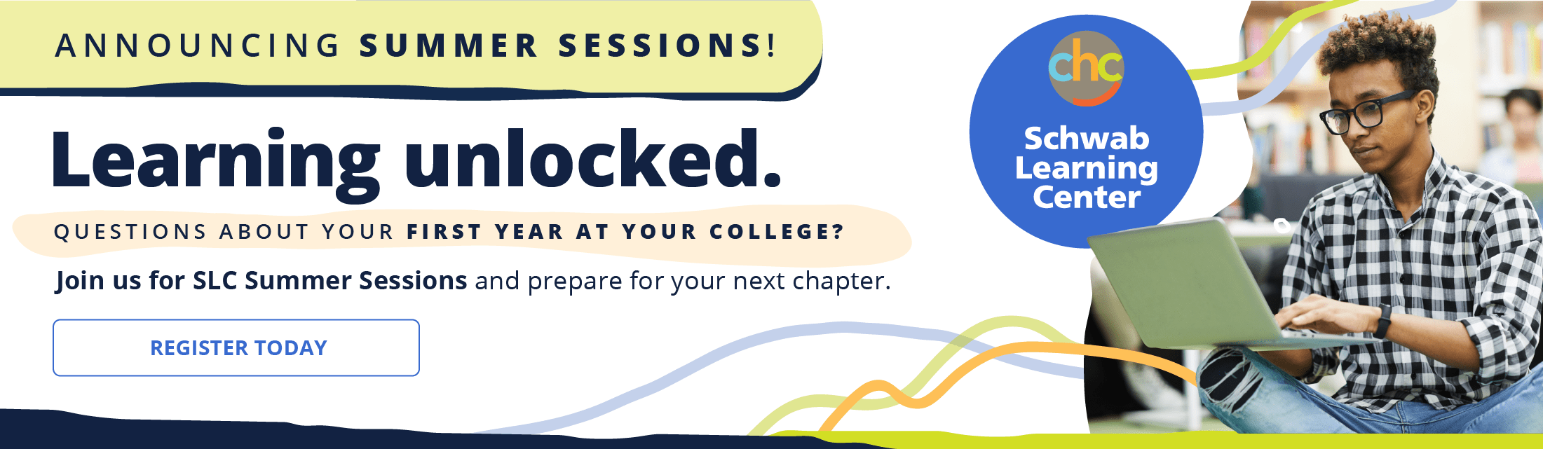 Announcing Summer Sessions! Learning unlocked. Questions about your first year at your college? Join us for SLC Summer Sessions and prepare for your next chapter. CHC Schwab Learning Center. Register Today