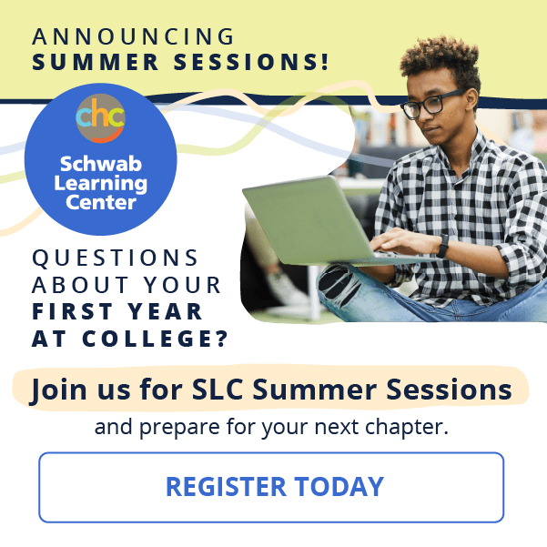 Announcing Summer Sessions! Learning unlocked. Questions about your first year at your college? Join us for SLC Summer Sessions and prepare for your next chapter. CHC Schwab Learning Center. Register Today